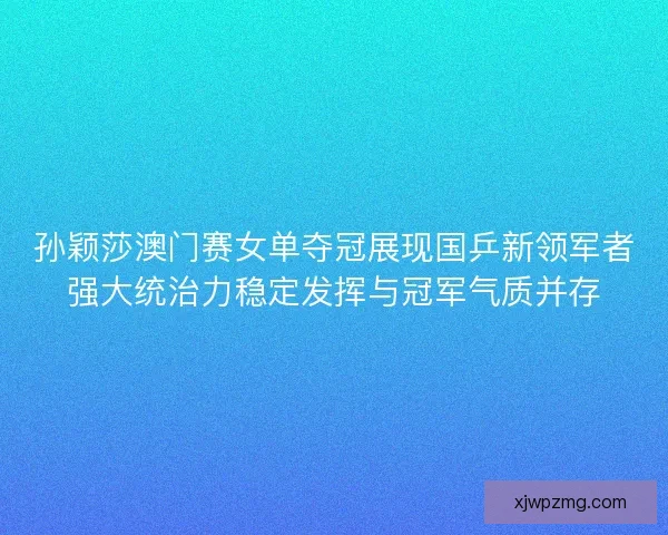 孙颖莎澳门赛女单夺冠展现国乒新领军者强大统治力稳定发挥与冠军气质并存