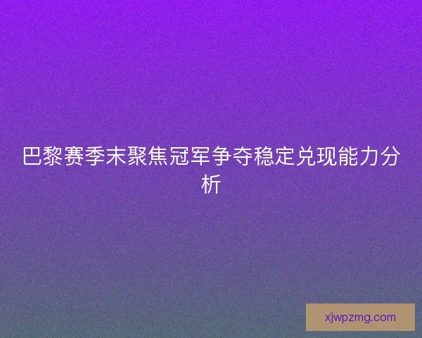 巴黎赛季末聚焦冠军争夺稳定兑现能力分析