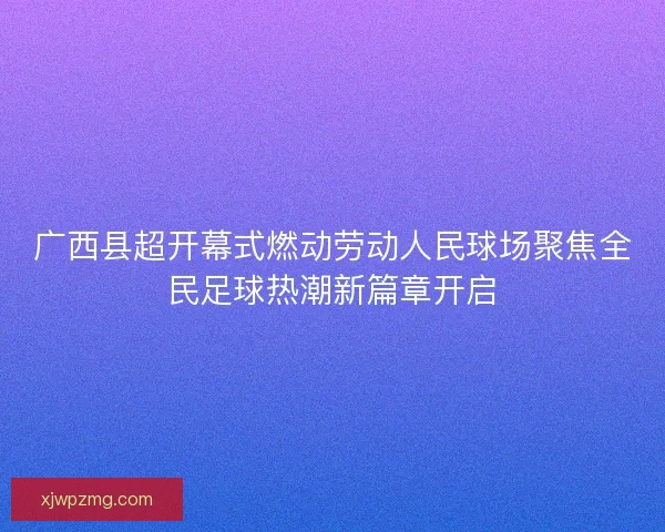 广西县超开幕式燃动劳动人民球场聚焦全民足球热潮新篇章开启