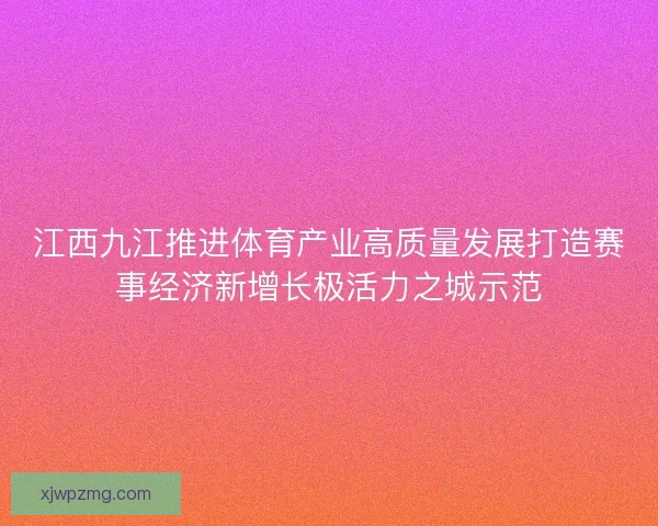 江西九江推进体育产业高质量发展打造赛事经济新增长极活力之城示范